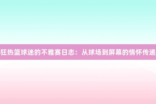 狂热篮球迷的不雅赛日志：从球场到屏幕的情怀传递